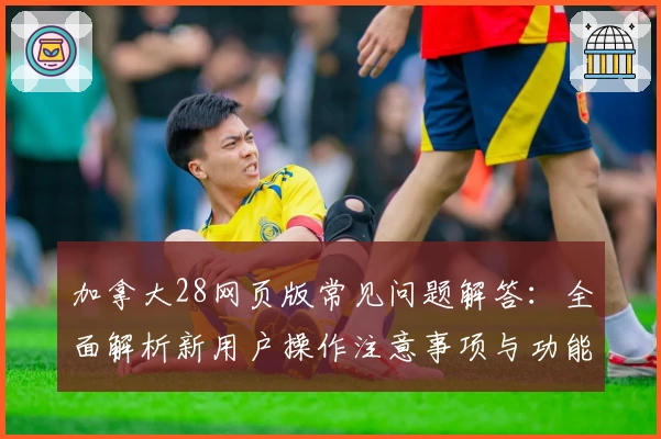 加拿大28网页版常见问题解答：全面解析新用户操作注意事项与功能亮点