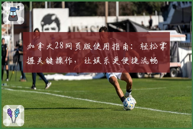 加拿大28网页版使用指南：轻松掌握关键操作，让娱乐更便捷流畅