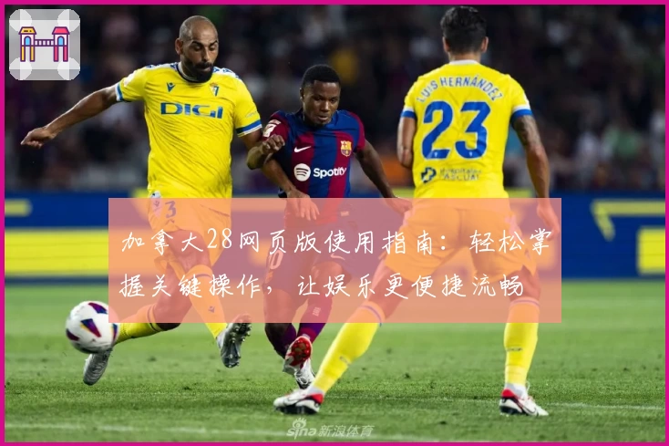 加拿大28网页版使用指南：轻松掌握关键操作，让娱乐更便捷流畅