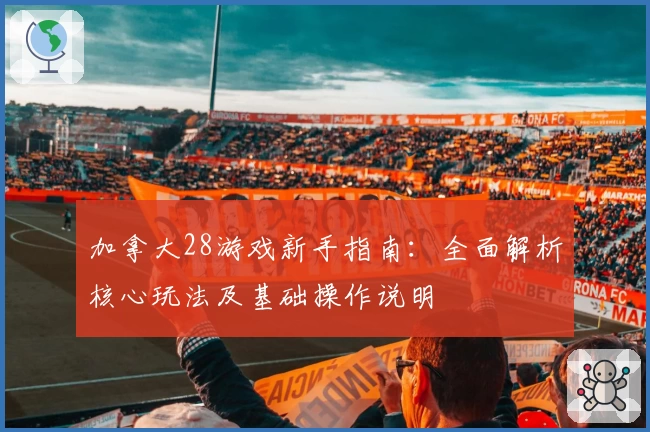 加拿大28游戏新手指南：全面解析核心玩法及基础操作说明