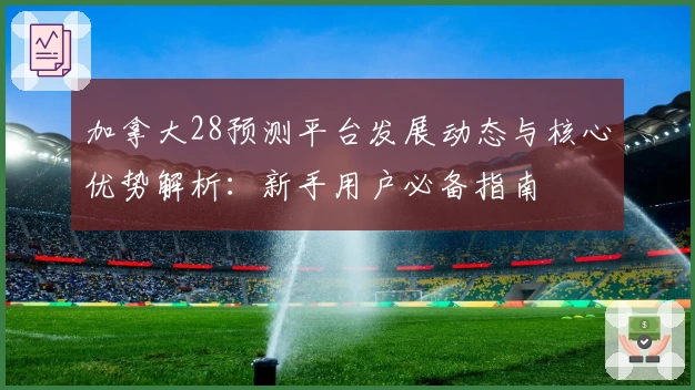 加拿大28预测平台发展动态与核心优势解析：新手用户必备指南
