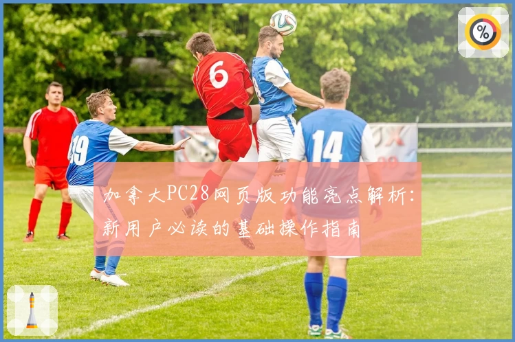 加拿大PC28网页版功能亮点解析：新用户必读的基础操作指南