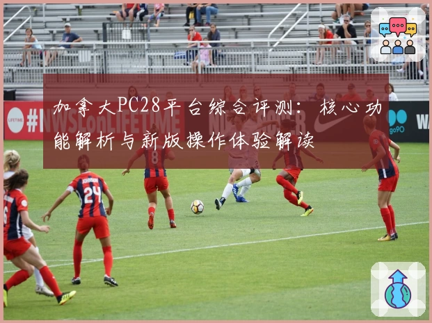 加拿大PC28平台综合评测：核心功能解析与新版操作体验解读