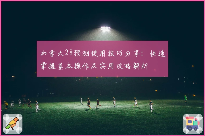 加拿大28预测使用技巧分享：快速掌握基本操作及实用攻略解析
