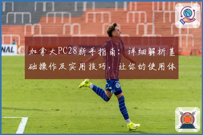 加拿大PC28新手指南:详细解析基础操作及实用技巧,让你的使用体验更流畅