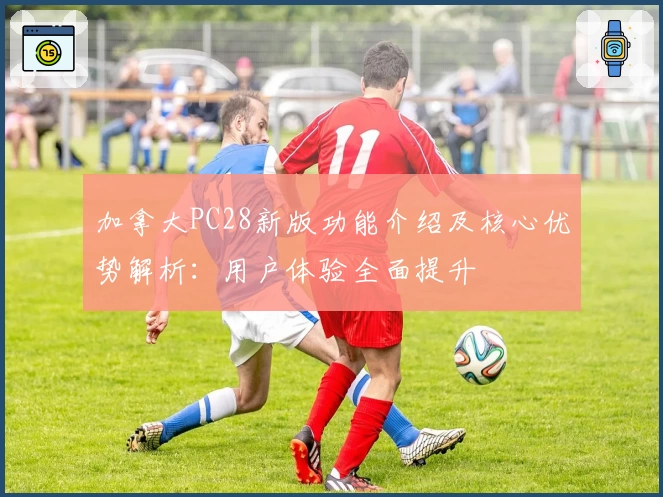 加拿大PC28新版功能介绍及核心优势解析:用户体验全面提升