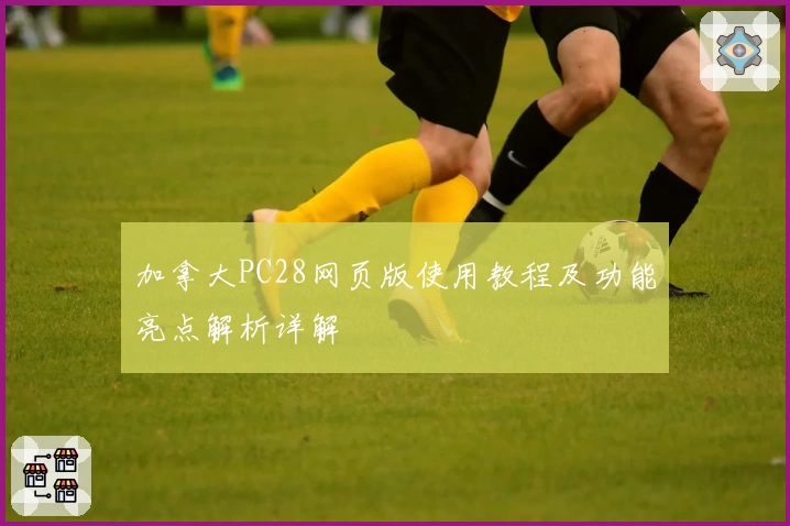 加拿大PC28网页版使用教程及功能亮点解析详解