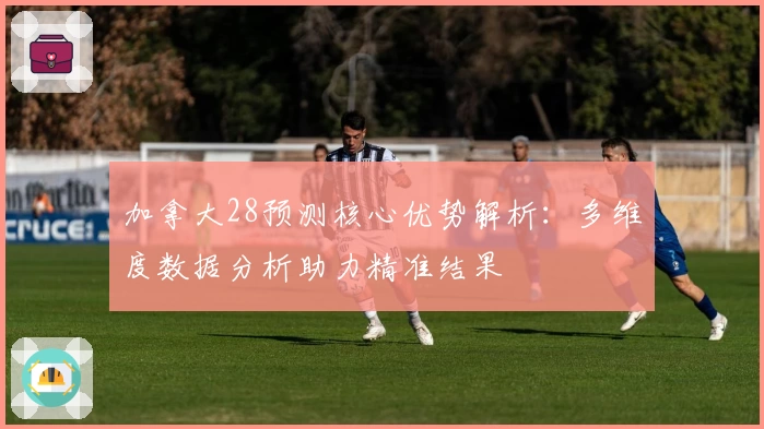 加拿大28预测核心优势解析：多维度数据分析助力精准结果