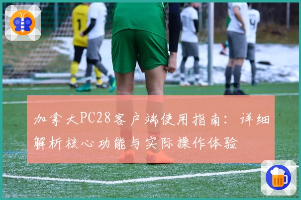 加拿大PC28客户端使用指南：详细解析核心功能与实际操作体验