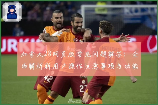 加拿大28网页版常见问题解答：全面解析新用户操作注意事项与功能亮点