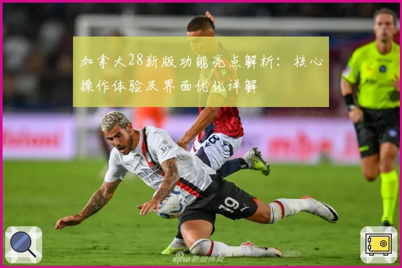 加拿大28新版功能亮点解析：核心操作体验及界面优化详解