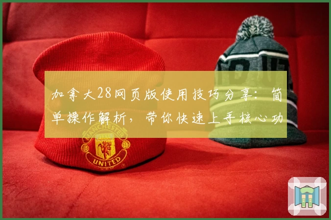加拿大28网页版使用技巧分享：简单操作解析，带你快速上手核心功能