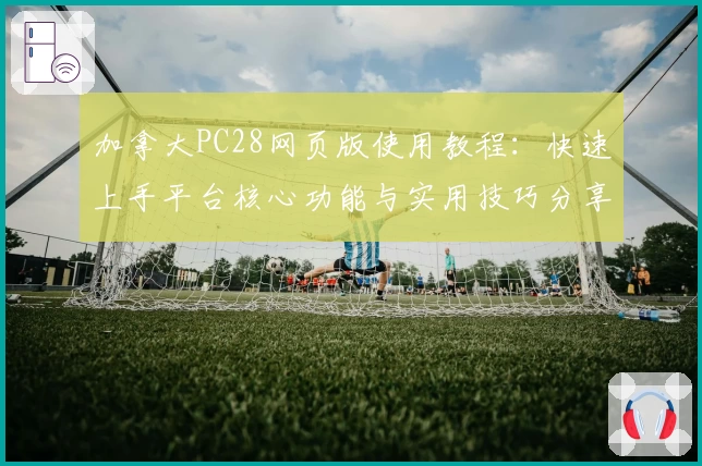 加拿大PC28网页版使用教程：快速上手平台核心功能与实用技巧分享