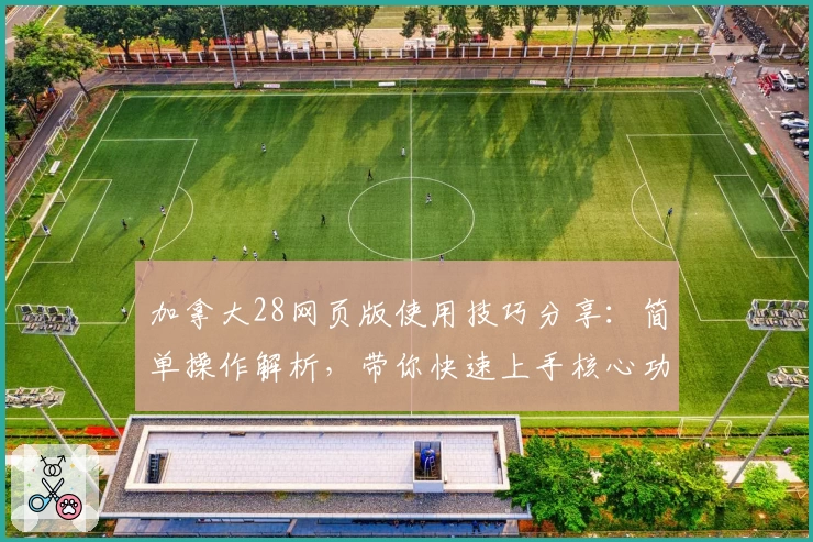 加拿大28网页版使用技巧分享：简单操作解析，带你快速上手核心功能