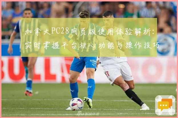 加拿大PC28网页版使用体验解析：实时掌握平台核心功能与操作技巧