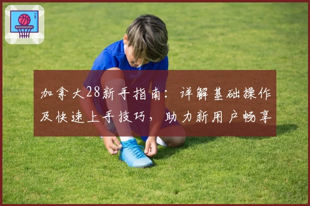 加拿大28新手指南：详解基础操作及快速上手技巧，助力新用户畅享使用体验