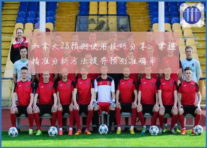 加拿大28预测使用技巧分享：掌握精准分析方法提升预测准确率