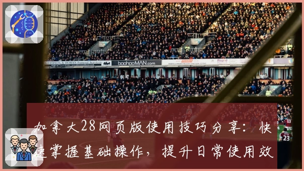 加拿大28网页版使用技巧分享：快速掌握基础操作，提升日常使用效率